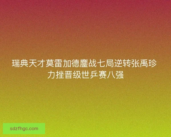 瑞典天才莫雷加德鏖战七局逆转张禹珍 力挫晋级世乒赛八强