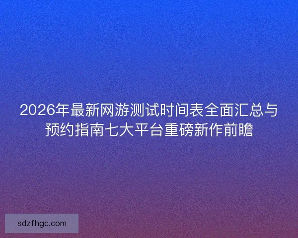 2026年最新网游测试时间表全面汇总与预约指南七大平台重磅新作前瞻
