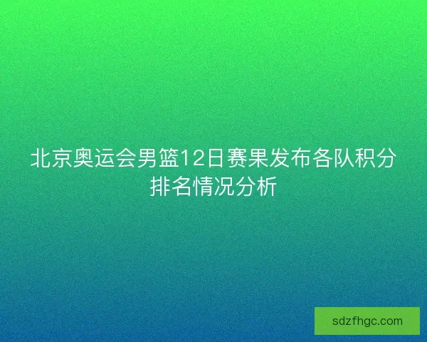 北京奥运会男篮12日赛果发布各队积分排名情况分析
