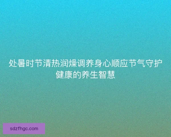 处暑时节清热润燥调养身心顺应节气守护健康的养生智慧