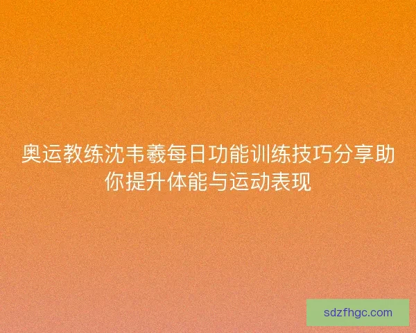 奥运教练沈韦羲每日功能训练技巧分享助你提升体能与运动表现