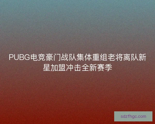 PUBG电竞豪门战队集体重组老将离队新星加盟冲击全新赛季